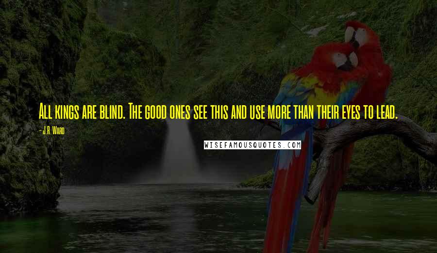 J.R. Ward Quotes: All kings are blind. The good ones see this and use more than their eyes to lead.