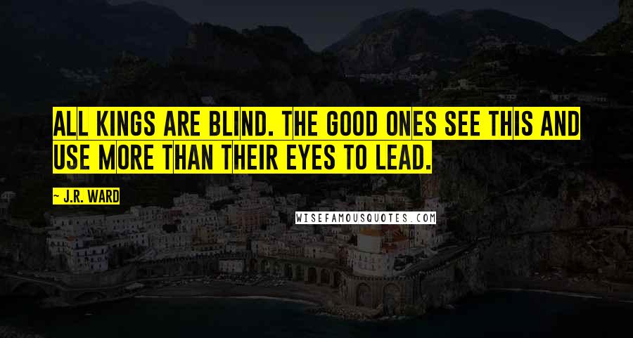 J.R. Ward Quotes: All kings are blind. The good ones see this and use more than their eyes to lead.