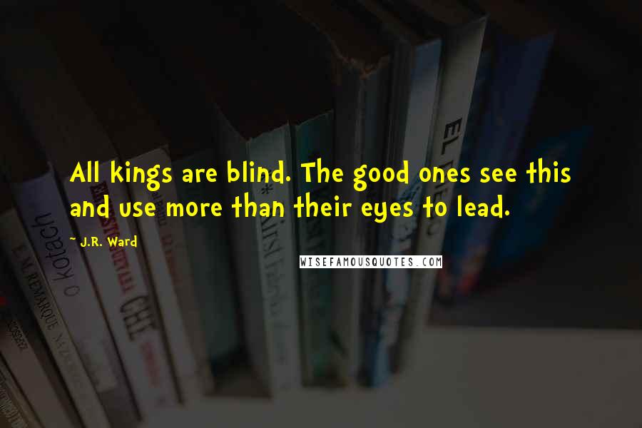 J.R. Ward Quotes: All kings are blind. The good ones see this and use more than their eyes to lead.