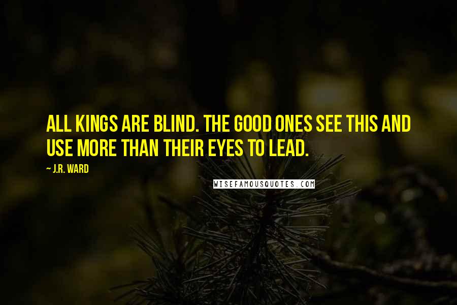 J.R. Ward Quotes: All kings are blind. The good ones see this and use more than their eyes to lead.