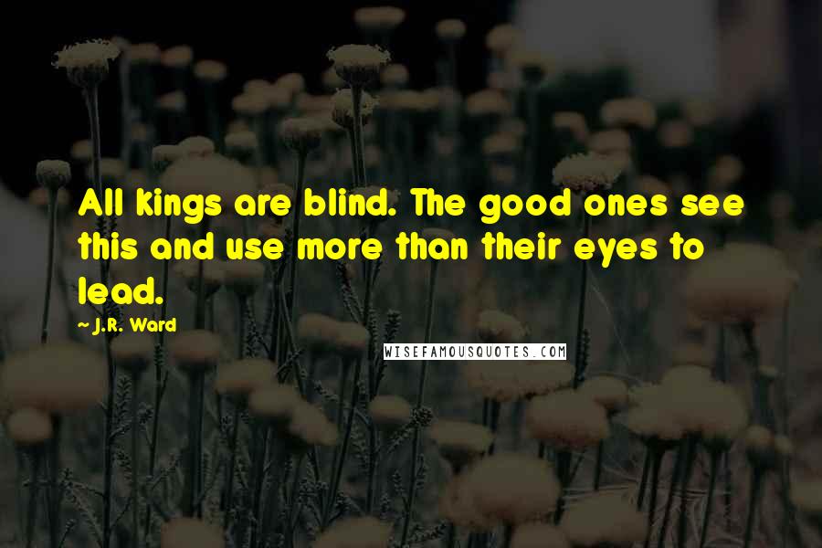 J.R. Ward Quotes: All kings are blind. The good ones see this and use more than their eyes to lead.