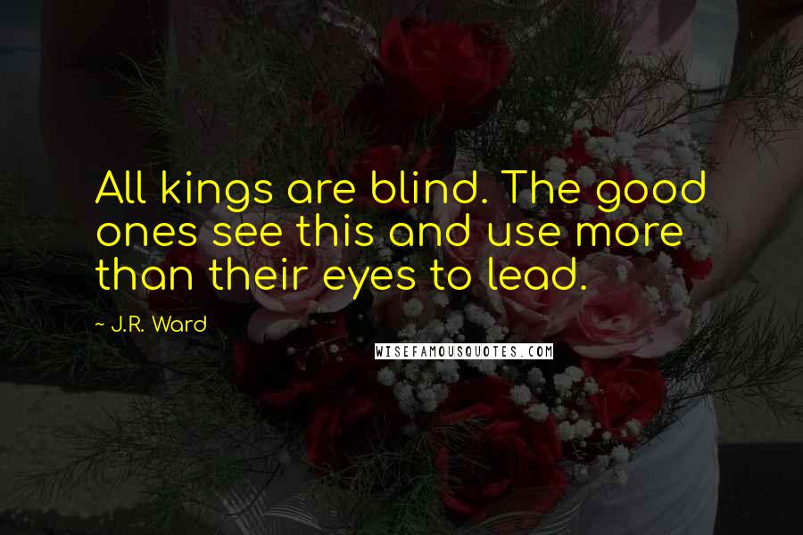 J.R. Ward Quotes: All kings are blind. The good ones see this and use more than their eyes to lead.