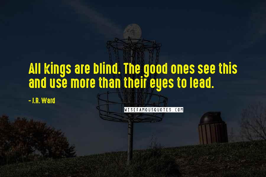 J.R. Ward Quotes: All kings are blind. The good ones see this and use more than their eyes to lead.