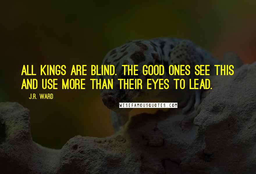 J.R. Ward Quotes: All kings are blind. The good ones see this and use more than their eyes to lead.