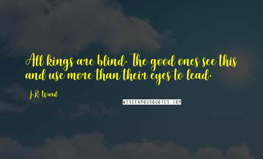 J.R. Ward Quotes: All kings are blind. The good ones see this and use more than their eyes to lead.