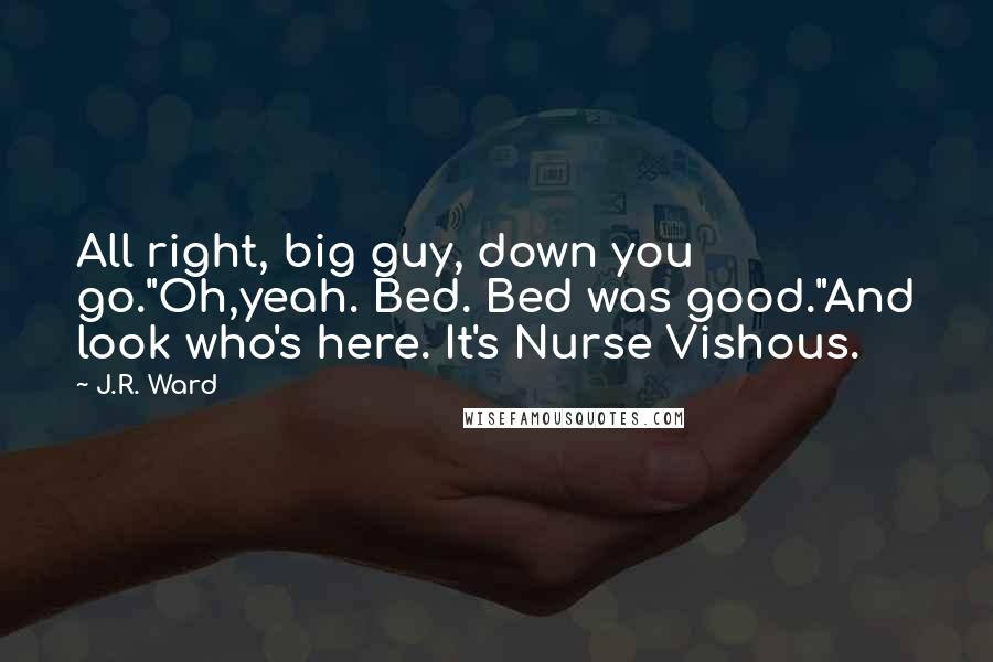 J.R. Ward Quotes: All right, big guy, down you go."Oh,yeah. Bed. Bed was good."And look who's here. It's Nurse Vishous.