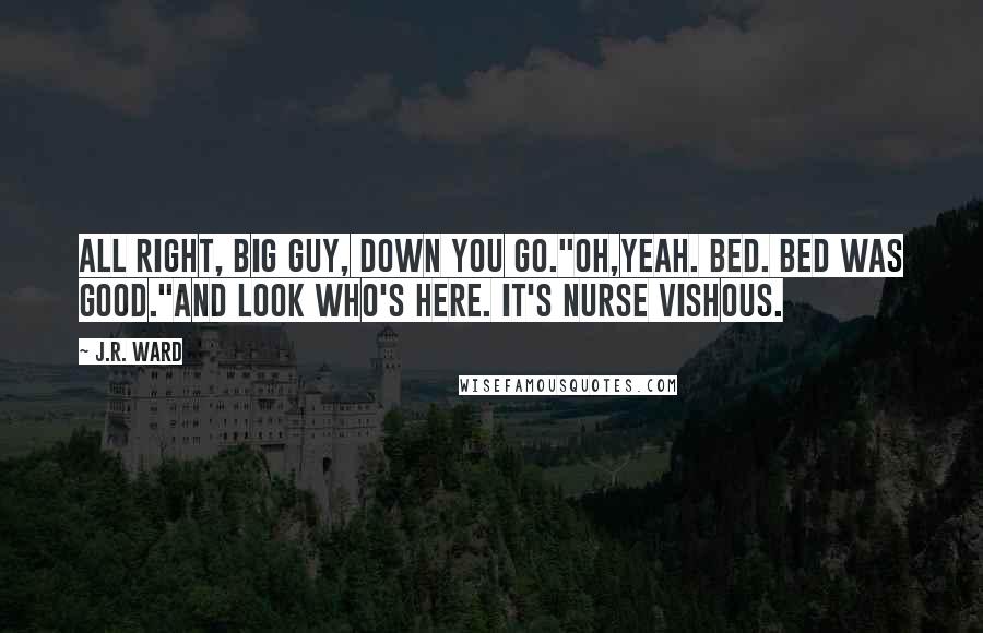 J.R. Ward Quotes: All right, big guy, down you go."Oh,yeah. Bed. Bed was good."And look who's here. It's Nurse Vishous.