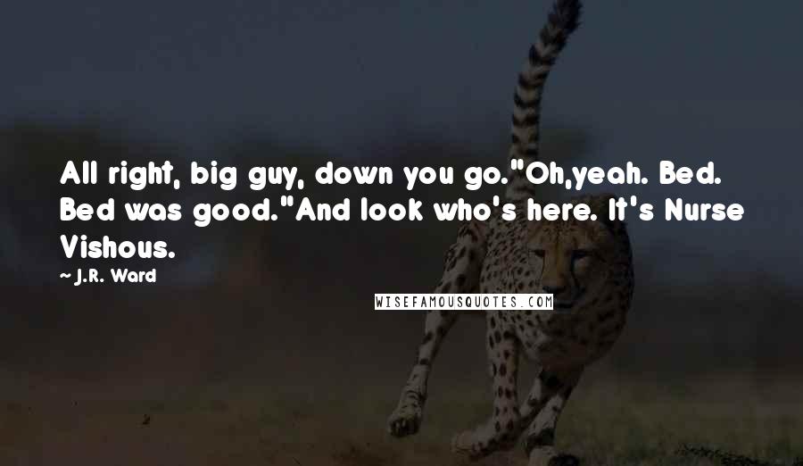 J.R. Ward Quotes: All right, big guy, down you go."Oh,yeah. Bed. Bed was good."And look who's here. It's Nurse Vishous.