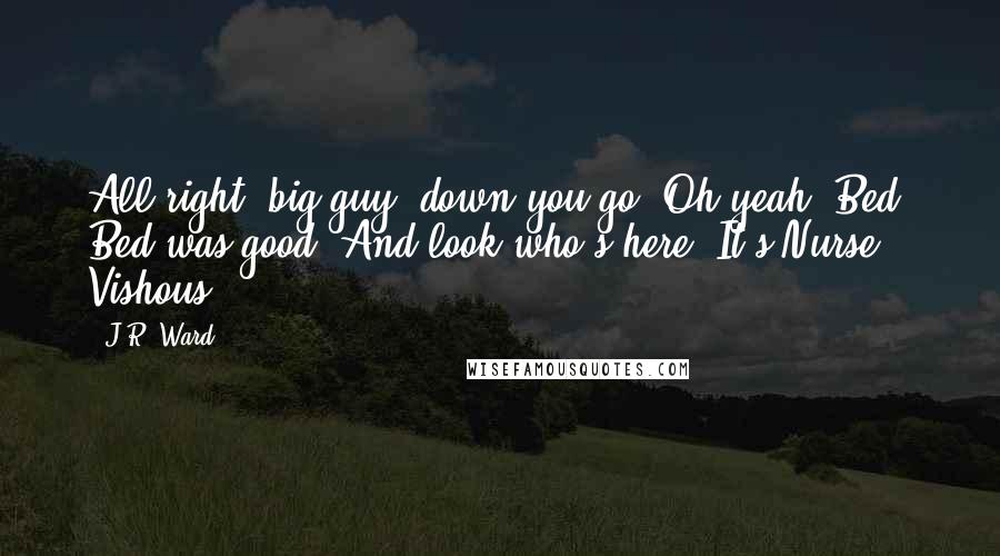J.R. Ward Quotes: All right, big guy, down you go."Oh,yeah. Bed. Bed was good."And look who's here. It's Nurse Vishous.