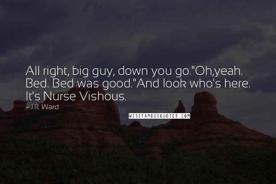 J.R. Ward Quotes: All right, big guy, down you go."Oh,yeah. Bed. Bed was good."And look who's here. It's Nurse Vishous.