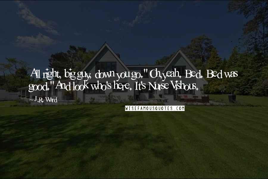 J.R. Ward Quotes: All right, big guy, down you go."Oh,yeah. Bed. Bed was good."And look who's here. It's Nurse Vishous.