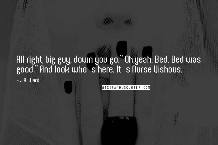 J.R. Ward Quotes: All right, big guy, down you go."Oh,yeah. Bed. Bed was good."And look who's here. It's Nurse Vishous.