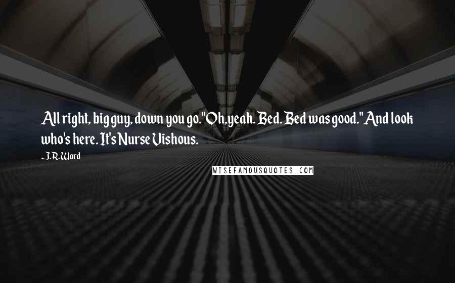 J.R. Ward Quotes: All right, big guy, down you go."Oh,yeah. Bed. Bed was good."And look who's here. It's Nurse Vishous.