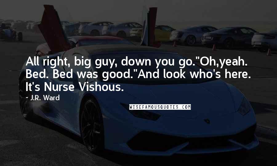 J.R. Ward Quotes: All right, big guy, down you go."Oh,yeah. Bed. Bed was good."And look who's here. It's Nurse Vishous.