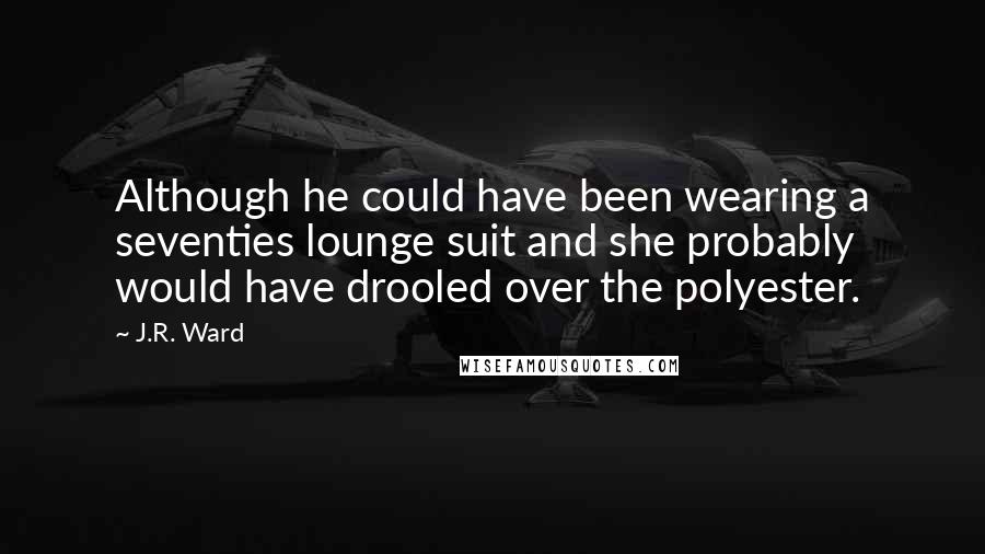 J.R. Ward Quotes: Although he could have been wearing a seventies lounge suit and she probably would have drooled over the polyester.