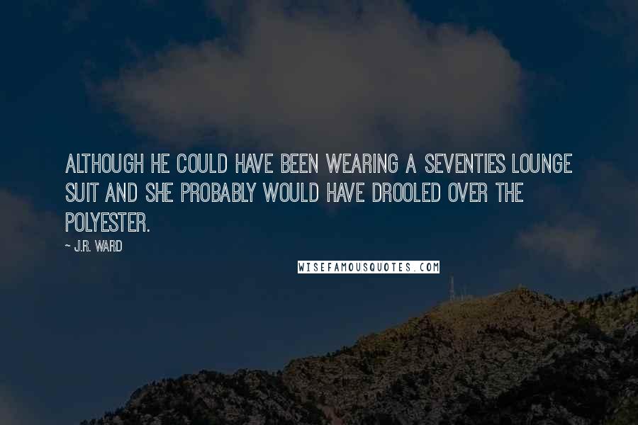 J.R. Ward Quotes: Although he could have been wearing a seventies lounge suit and she probably would have drooled over the polyester.