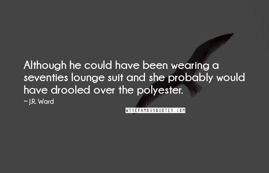 J.R. Ward Quotes: Although he could have been wearing a seventies lounge suit and she probably would have drooled over the polyester.