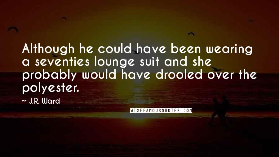 J.R. Ward Quotes: Although he could have been wearing a seventies lounge suit and she probably would have drooled over the polyester.