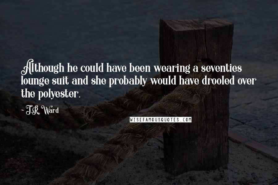 J.R. Ward Quotes: Although he could have been wearing a seventies lounge suit and she probably would have drooled over the polyester.