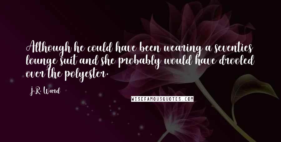 J.R. Ward Quotes: Although he could have been wearing a seventies lounge suit and she probably would have drooled over the polyester.