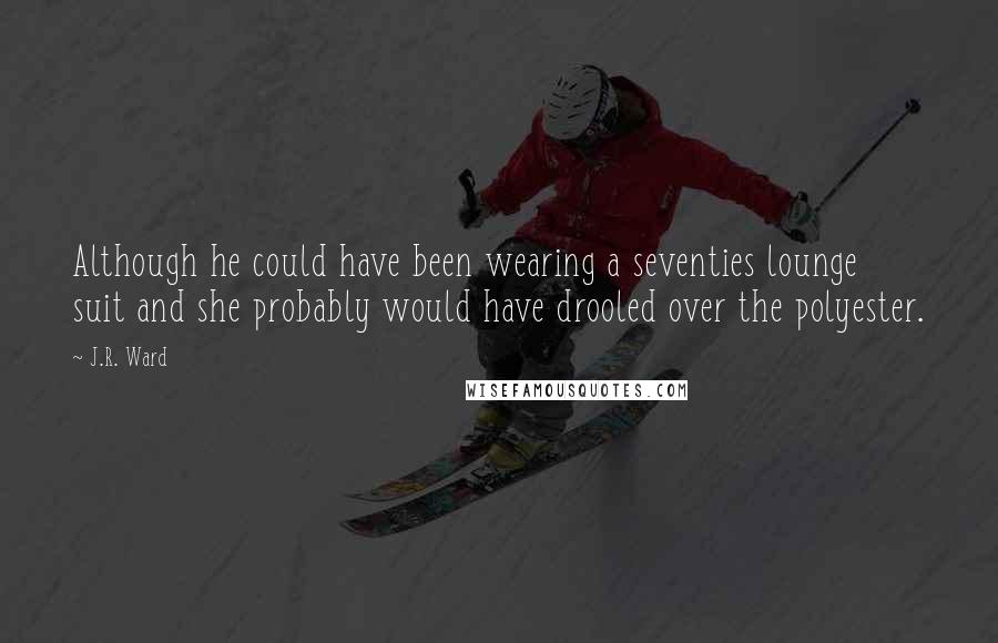 J.R. Ward Quotes: Although he could have been wearing a seventies lounge suit and she probably would have drooled over the polyester.