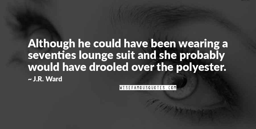 J.R. Ward Quotes: Although he could have been wearing a seventies lounge suit and she probably would have drooled over the polyester.