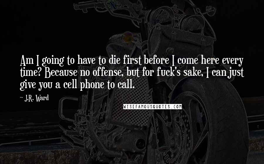 J.R. Ward Quotes: Am I going to have to die first before I come here every time? Because no offense, but for fuck's sake, I can just give you a cell phone to call.