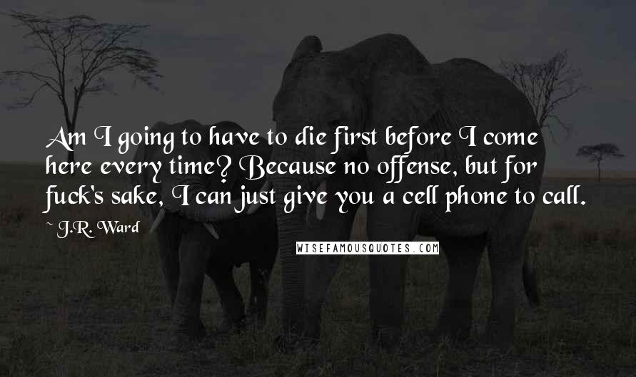 J.R. Ward Quotes: Am I going to have to die first before I come here every time? Because no offense, but for fuck's sake, I can just give you a cell phone to call.