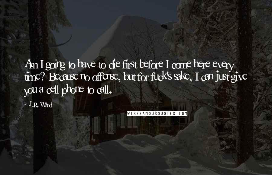 J.R. Ward Quotes: Am I going to have to die first before I come here every time? Because no offense, but for fuck's sake, I can just give you a cell phone to call.