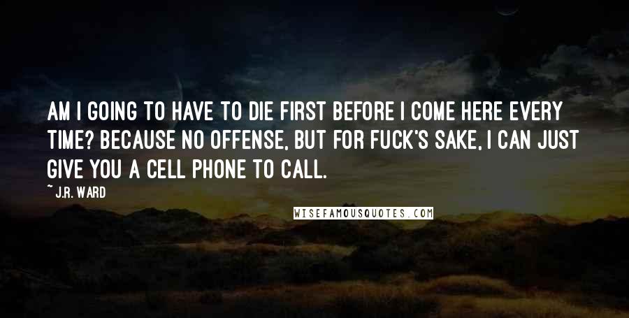 J.R. Ward Quotes: Am I going to have to die first before I come here every time? Because no offense, but for fuck's sake, I can just give you a cell phone to call.