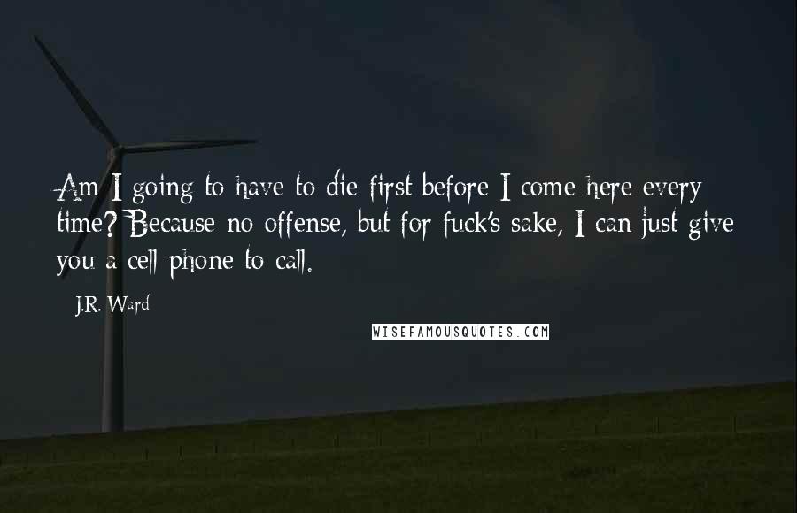 J.R. Ward Quotes: Am I going to have to die first before I come here every time? Because no offense, but for fuck's sake, I can just give you a cell phone to call.