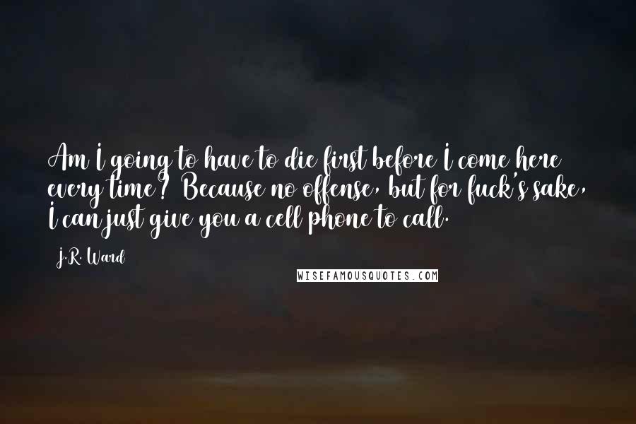 J.R. Ward Quotes: Am I going to have to die first before I come here every time? Because no offense, but for fuck's sake, I can just give you a cell phone to call.