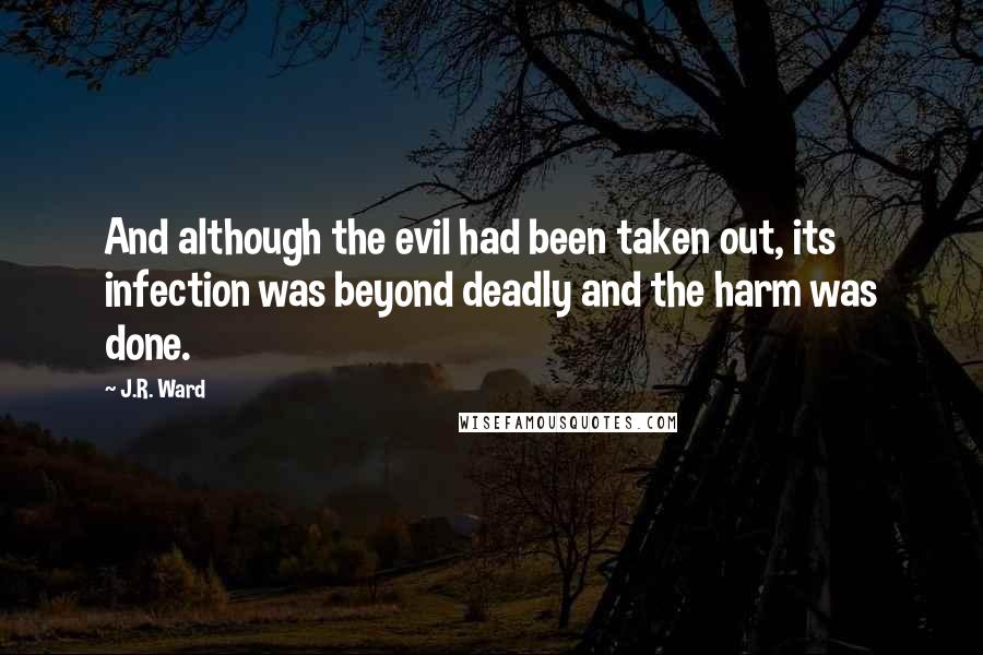 J.R. Ward Quotes: And although the evil had been taken out, its infection was beyond deadly and the harm was done.