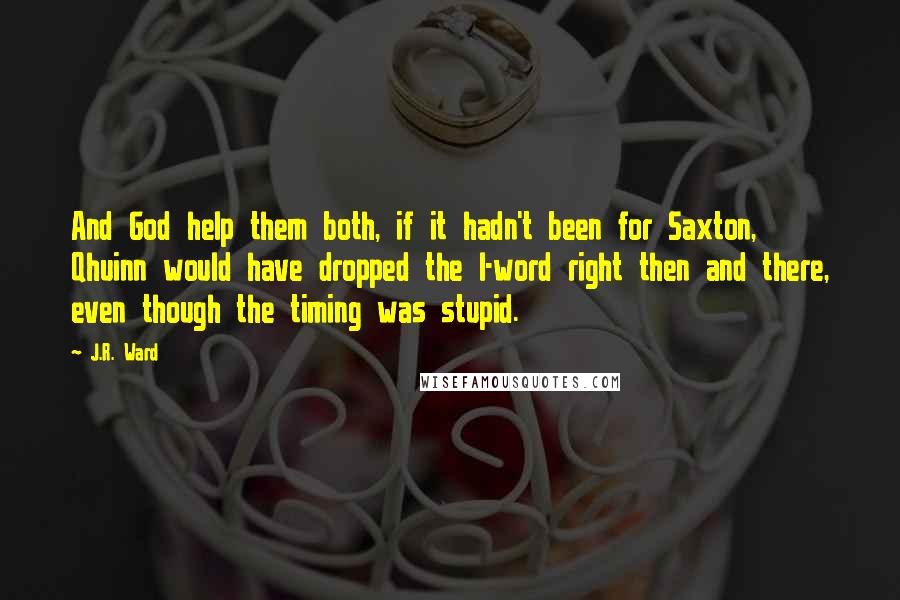 J.R. Ward Quotes: And God help them both, if it hadn't been for Saxton, Qhuinn would have dropped the l-word right then and there, even though the timing was stupid.