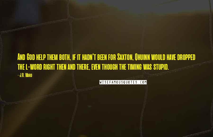 J.R. Ward Quotes: And God help them both, if it hadn't been for Saxton, Qhuinn would have dropped the l-word right then and there, even though the timing was stupid.