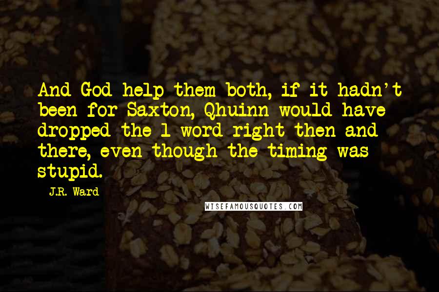 J.R. Ward Quotes: And God help them both, if it hadn't been for Saxton, Qhuinn would have dropped the l-word right then and there, even though the timing was stupid.