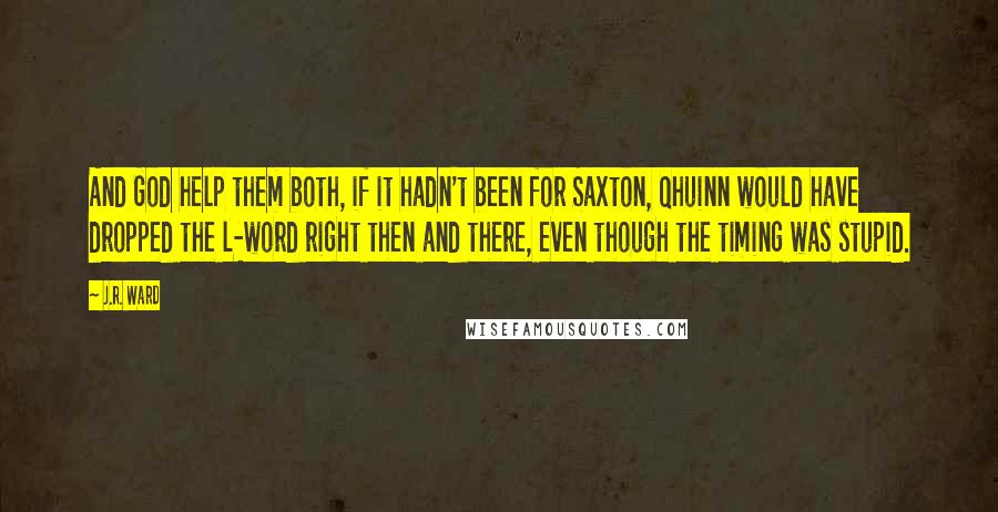 J.R. Ward Quotes: And God help them both, if it hadn't been for Saxton, Qhuinn would have dropped the l-word right then and there, even though the timing was stupid.
