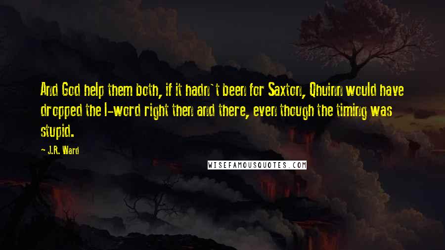 J.R. Ward Quotes: And God help them both, if it hadn't been for Saxton, Qhuinn would have dropped the l-word right then and there, even though the timing was stupid.