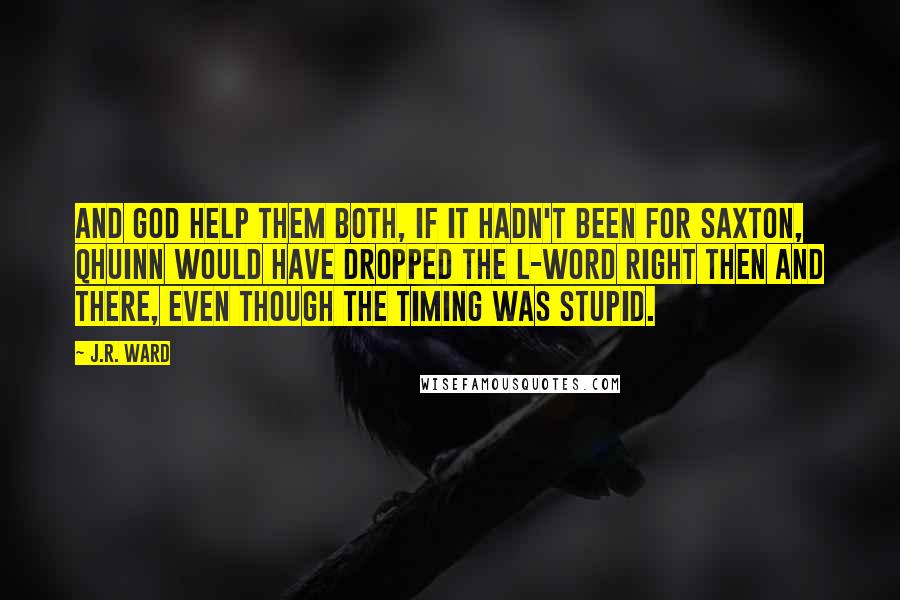 J.R. Ward Quotes: And God help them both, if it hadn't been for Saxton, Qhuinn would have dropped the l-word right then and there, even though the timing was stupid.