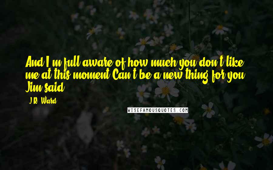 J.R. Ward Quotes: And I'm full aware of how much you don't like me at this moment"Can't be a new thing for you" Jim said