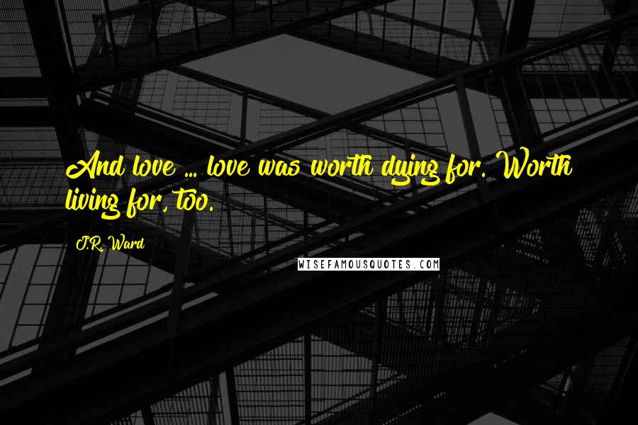 J.R. Ward Quotes: And love ... love was worth dying for. Worth living for, too.
