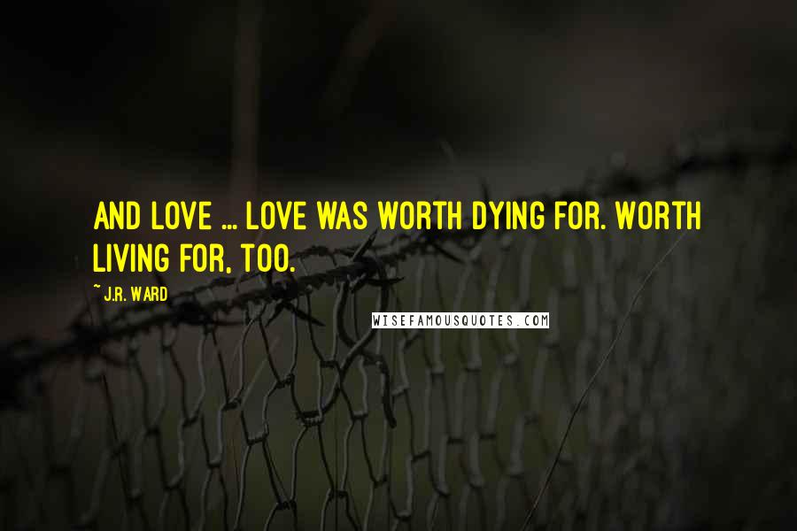 J.R. Ward Quotes: And love ... love was worth dying for. Worth living for, too.