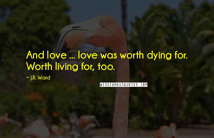 J.R. Ward Quotes: And love ... love was worth dying for. Worth living for, too.