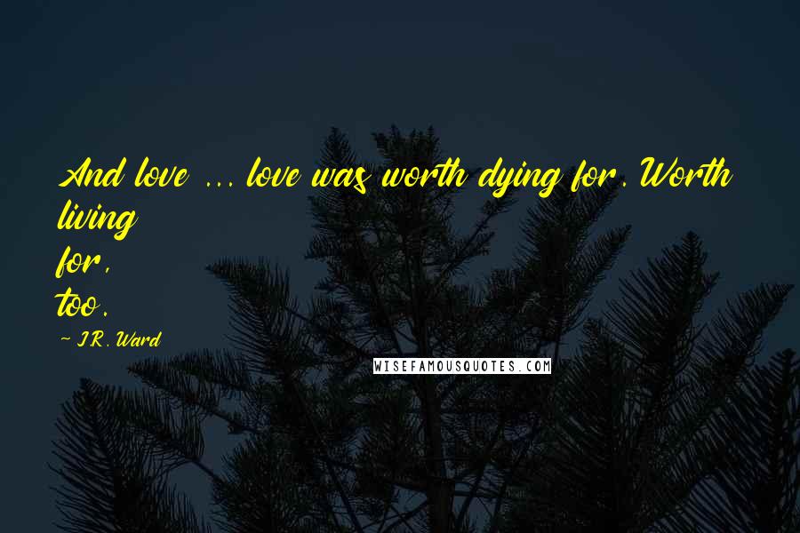 J.R. Ward Quotes: And love ... love was worth dying for. Worth living for, too.
