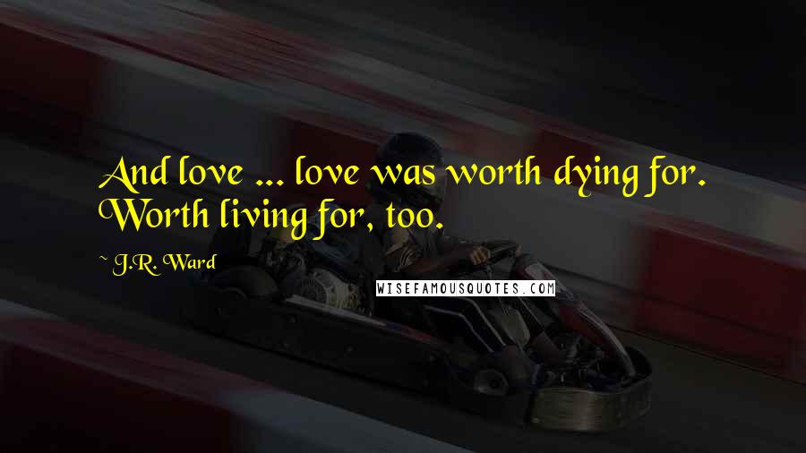 J.R. Ward Quotes: And love ... love was worth dying for. Worth living for, too.