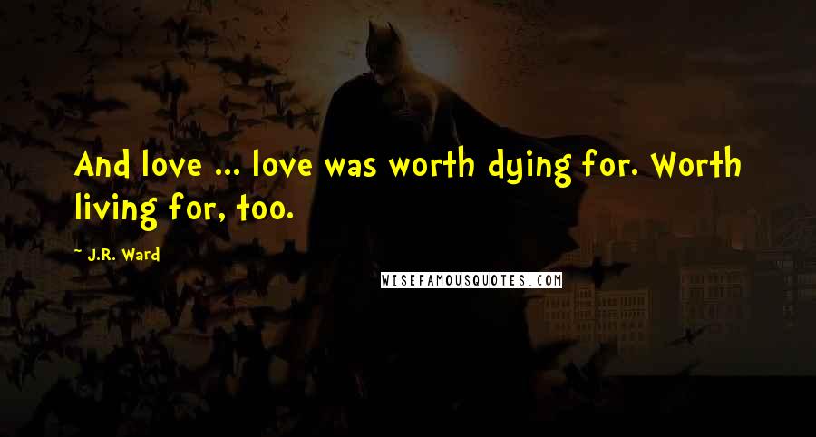 J.R. Ward Quotes: And love ... love was worth dying for. Worth living for, too.