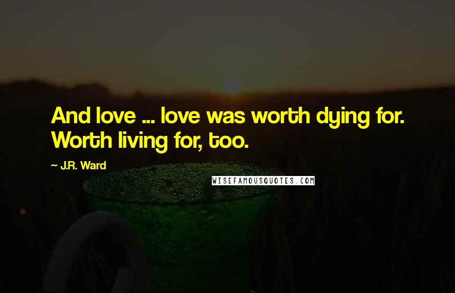 J.R. Ward Quotes: And love ... love was worth dying for. Worth living for, too.