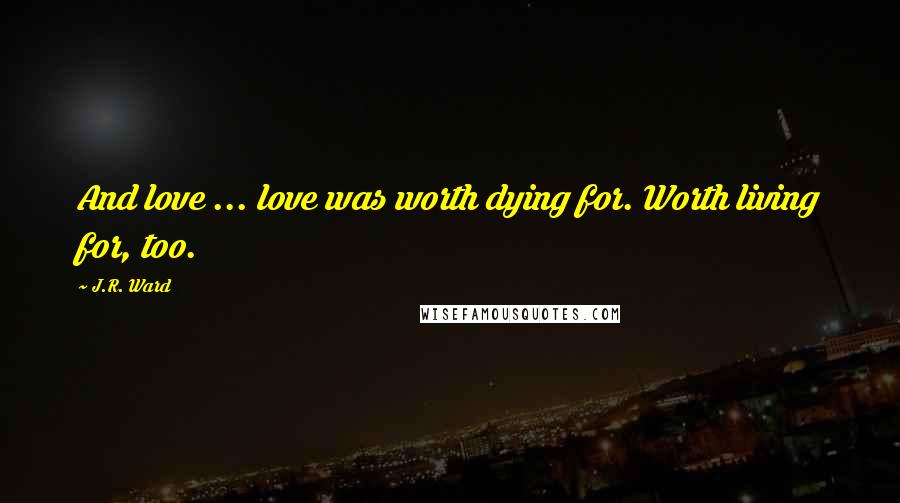 J.R. Ward Quotes: And love ... love was worth dying for. Worth living for, too.