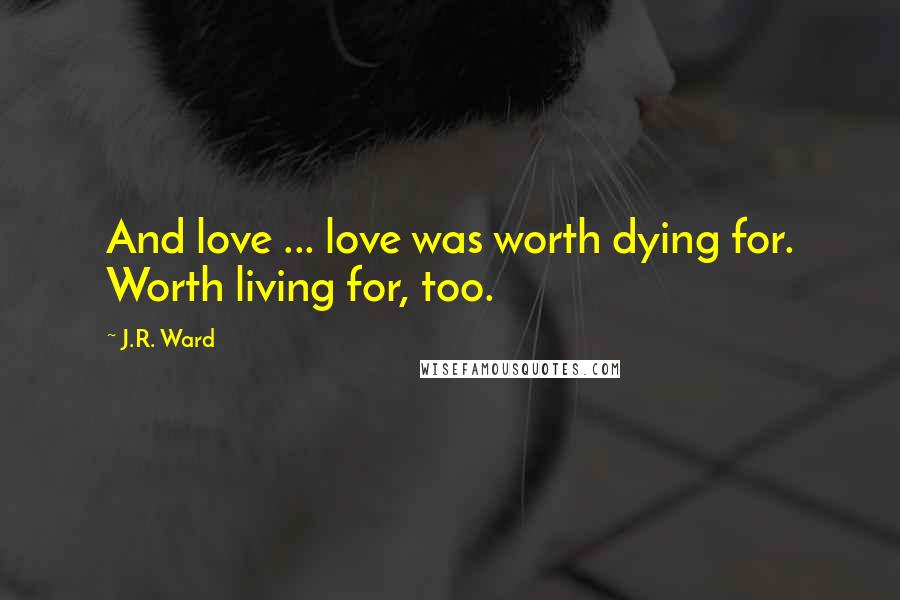 J.R. Ward Quotes: And love ... love was worth dying for. Worth living for, too.