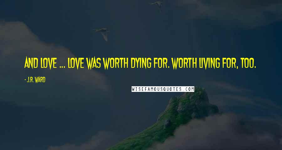 J.R. Ward Quotes: And love ... love was worth dying for. Worth living for, too.